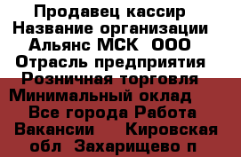 Продавец-кассир › Название организации ­ Альянс-МСК, ООО › Отрасль предприятия ­ Розничная торговля › Минимальный оклад ­ 1 - Все города Работа » Вакансии   . Кировская обл.,Захарищево п.